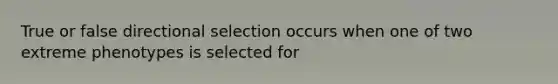 True or false directional selection occurs when one of two extreme phenotypes is selected for