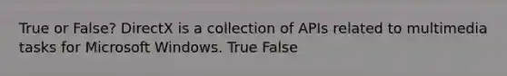 True or False? DirectX is a collection of APIs related to multimedia tasks for Microsoft Windows. True False