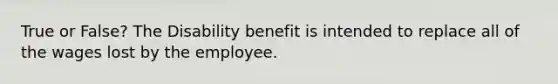 True or False? The Disability benefit is intended to replace all of the wages lost by the employee.