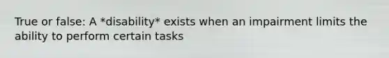 True or false: A *disability* exists when an impairment limits the ability to perform certain tasks