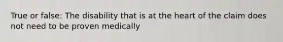 True or false: The disability that is at the heart of the claim does not need to be proven medically