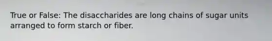 True or False: The disaccharides are long chains of sugar units arranged to form starch or fiber.