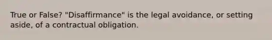 True or False? "Disaffirmance" is the legal avoidance, or setting aside, of a contractual obligation.