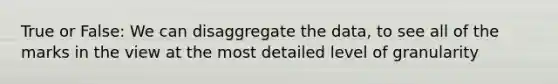 True or False: We can disaggregate the data, to see all of the marks in the view at the most detailed level of granularity