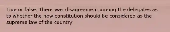 True or false: There was disagreement among the delegates as to whether the new constitution should be considered as the supreme law of the country