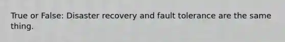 True or False: Disaster recovery and fault tolerance are the same thing.