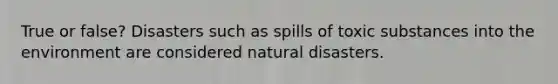 True or false? Disasters such as spills of toxic substances into the environment are considered natural disasters.