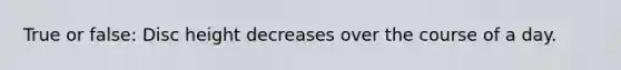 True or false: Disc height decreases over the course of a day.