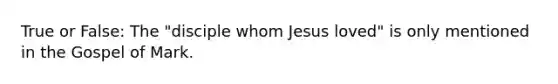 True or False: The "disciple whom Jesus loved" is only mentioned in the Gospel of Mark.