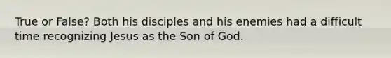 True or False? Both his disciples and his enemies had a difficult time recognizing Jesus as the Son of God.