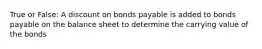 True or False: A discount on bonds payable is added to bonds payable on the balance sheet to determine the carrying value of the bonds