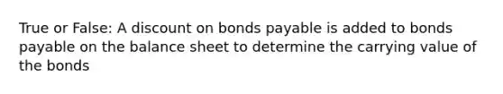 True or False: A discount on bonds payable is added to bonds payable on the balance sheet to determine the carrying value of the bonds