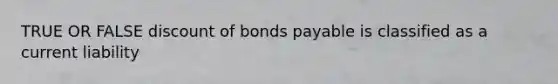 TRUE OR FALSE discount of bonds payable is classified as a current liability