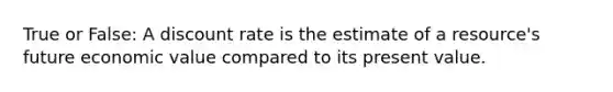 True or False: A discount rate is the estimate of a resource's future economic value compared to its present value.