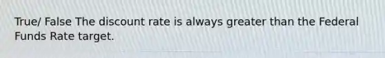 True/ False The discount rate is always greater than the Federal Funds Rate target.