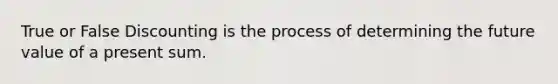 True or False Discounting is the process of determining the future value of a present sum.