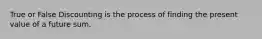 True or False Discounting is the process of finding the present value of a future sum.