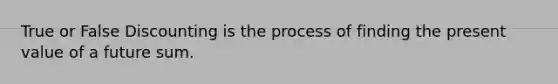 True or False Discounting is the process of finding the present value of a future sum.