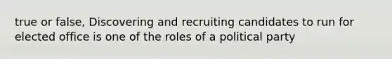 true or false, Discovering and recruiting candidates to run for elected office is one of the roles of a political party