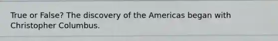 True or False? The discovery of the Americas began with Christopher Columbus.