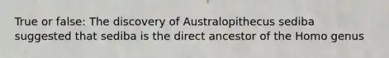 True or false: The discovery of Australopithecus sediba suggested that sediba is the direct ancestor of the Homo genus