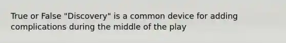 True or False "Discovery" is a common device for adding complications during the middle of the play