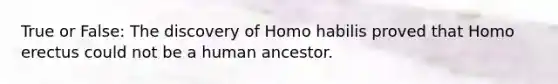 True or False: The discovery of Homo habilis proved that Homo erectus could not be a human ancestor.