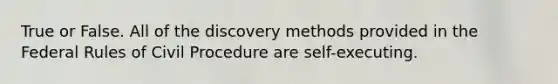 True or False. All of the discovery methods provided in the Federal Rules of Civil Procedure are self-executing.