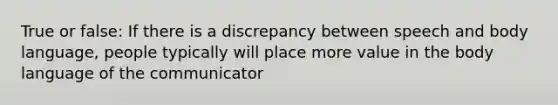 True or false: If there is a discrepancy between speech and body language, people typically will place more value in the body language of the communicator
