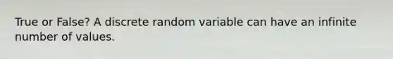 True or False? A discrete random variable can have an infinite number of values.