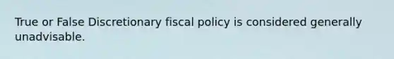 True or False Discretionary fiscal policy is considered generally unadvisable.