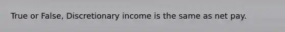 True or False, Discretionary income is the same as net pay.