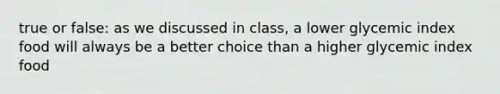 true or false: as we discussed in class, a lower glycemic index food will always be a better choice than a higher glycemic index food