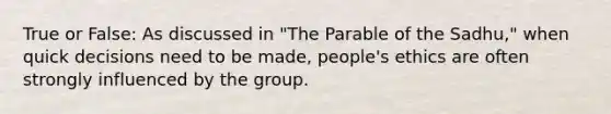 True or False: As discussed in "The Parable of the Sadhu," when quick decisions need to be made, people's ethics are often strongly influenced by the group.