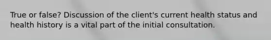 True or false? Discussion of the client's current health status and health history is a vital part of the initial consultation.