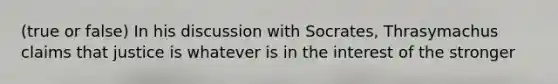 (true or false) In his discussion with Socrates, Thrasymachus claims that justice is whatever is in the interest of the stronger