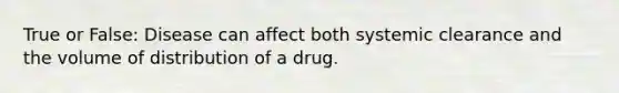 True or False: Disease can affect both systemic clearance and the volume of distribution of a drug.