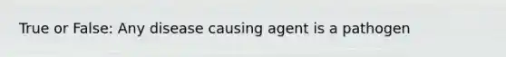 True or False: Any disease causing agent is a pathogen