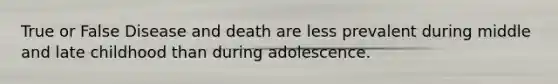 True or False Disease and death are less prevalent during middle and late childhood than during adolescence.