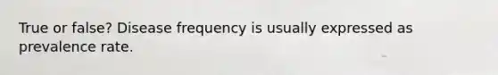 True or false? Disease frequency is usually expressed as prevalence rate.