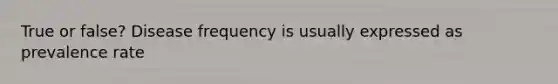 True or false? Disease frequency is usually expressed as prevalence rate