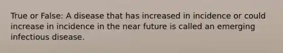 True or False: A disease that has increased in incidence or could increase in incidence in the near future is called an emerging infectious disease.