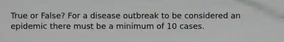 True or False? For a disease outbreak to be considered an epidemic there must be a minimum of 10 cases.