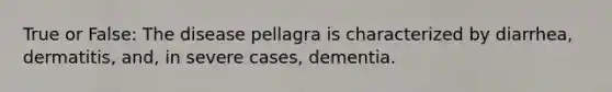 True or False: The disease pellagra is characterized by diarrhea, dermatitis, and, in severe cases, dementia.