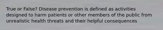 True or False? Disease prevention is defined as activities designed to harm patients or other members of the public from unrealistic health threats and their helpful consequences