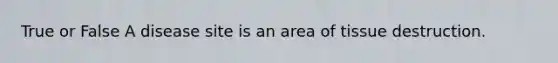 True or False A disease site is an area of tissue destruction.