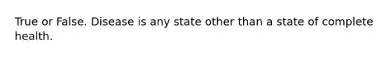 True or False. Disease is any state other than a state of complete health.