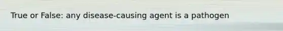 True or False: any disease-causing agent is a pathogen