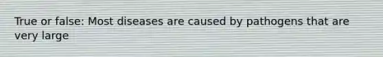 True or false: Most diseases are caused by pathogens that are very large