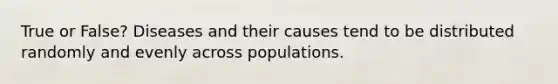 True or False? Diseases and their causes tend to be distributed randomly and evenly across populations.